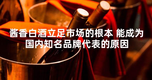 酱香白酒立足市场的根本 能成为国内知名品牌代表的原因